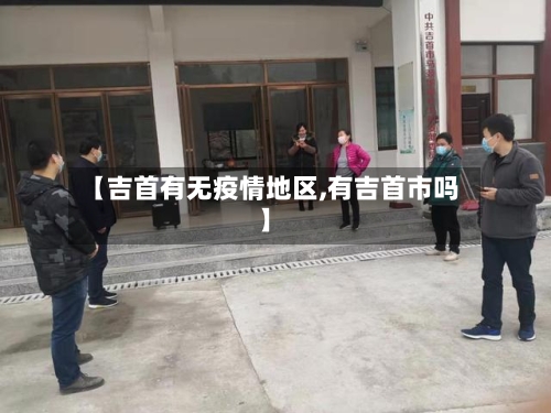 【吉首有无疫情地区,有吉首市吗】