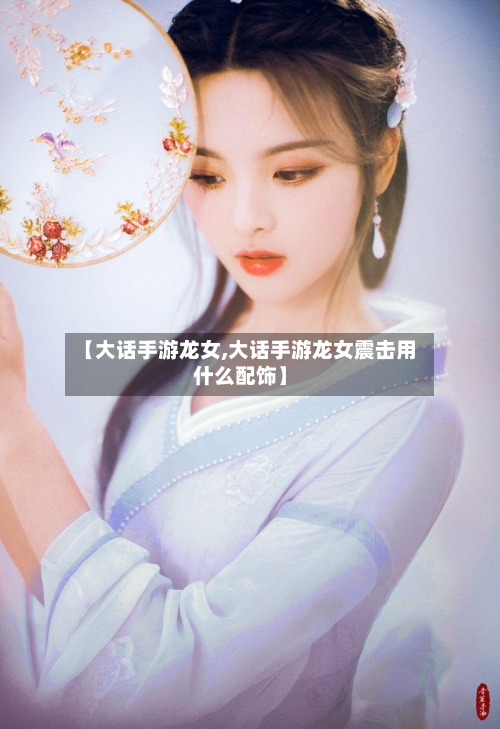 【大话手游龙女,大话手游龙女震击用什么配饰】-第2张图片