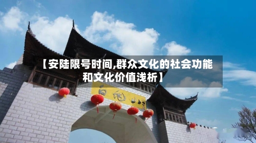 【安陆限号时间,群众文化的社会功能和文化价值浅析】-第2张图片