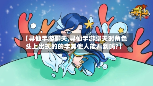 【寻仙手游聊天,寻仙手游聊天时角色头上出现的的字其他人能看到吗?】