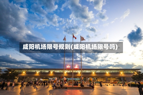 咸阳机场限号规则(咸阳机场限号吗)-第2张图片
