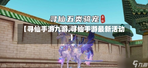 【寻仙手游九游,寻仙手游最新活动】-第2张图片