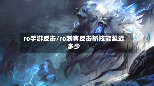 ro手游反击/ro刺客反击斩技能延迟多少