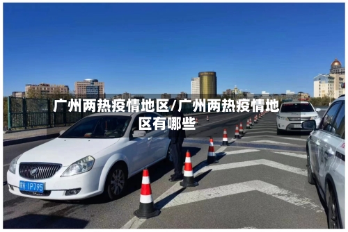 广州两热疫情地区/广州两热疫情地区有哪些