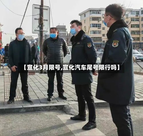 【宣化3月限号,宣化汽车尾号限行吗】-第2张图片