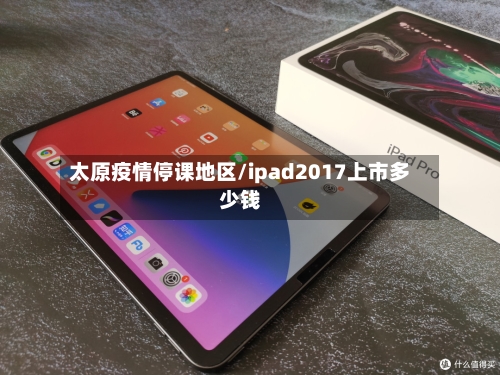 太原疫情停课地区/ipad2017上市多少钱