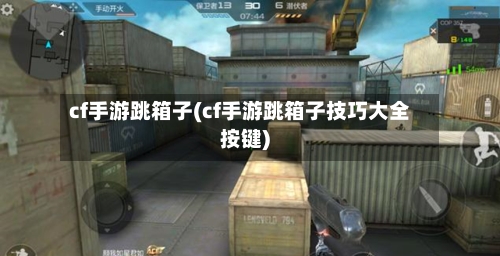 cf手游跳箱子(cf手游跳箱子技巧大全按键)-第3张图片