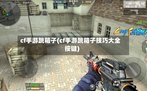 cf手游跳箱子(cf手游跳箱子技巧大全按键)-第2张图片