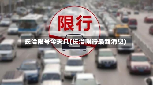 长治限号今天几(长治限行最新消息)-第2张图片