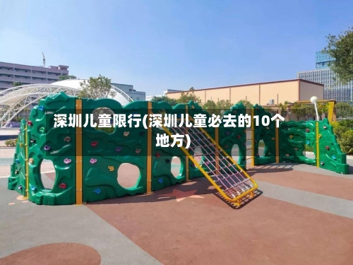 深圳儿童限行(深圳儿童必去的10个地方)-第2张图片