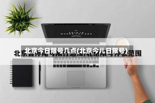 北京今日限号几点(北京今儿日限号)-第2张图片