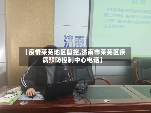 【疫情莱芜地区管控,济南市莱芜区疾病预防控制中心电话】