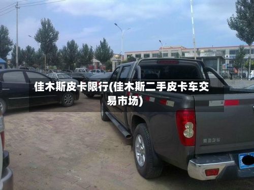佳木斯皮卡限行(佳木斯二手皮卡车交易市场)