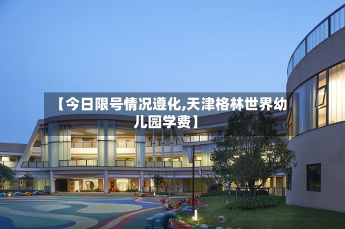 【今日限号情况遵化,天津格林世界幼儿园学费】