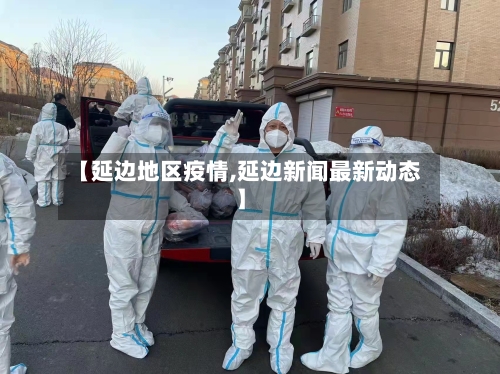 【延边地区疫情,延边新闻最新动态】