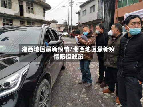 湘西地区最新疫情/湘西地区最新疫情防控政策