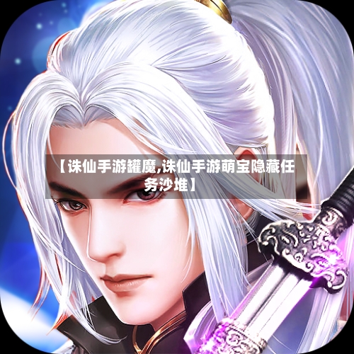 【诛仙手游罐魔,诛仙手游萌宝隐藏任务沙堆】-第3张图片