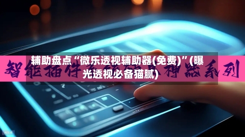 辅助盘点“微乐透视辅助器(免费)”(曝光透视必备猫腻)