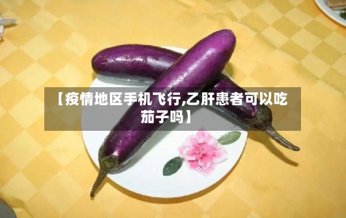 【疫情地区手机飞行,乙肝患者可以吃茄子吗】