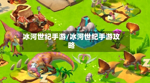 冰河世纪手游/冰河世纪手游攻略