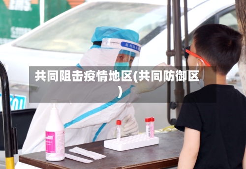 共同阻击疫情地区(共同防御区)-第3张图片