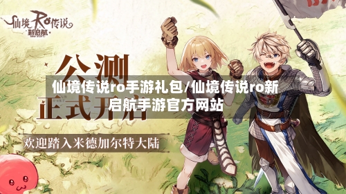 仙境传说ro手游礼包/仙境传说ro新启航手游官方网站-第2张图片