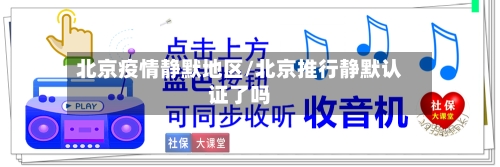 北京疫情静默地区/北京推行静默认证了吗