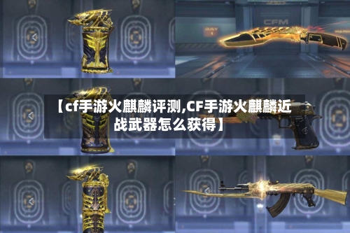 【cf手游火麒麟评测,CF手游火麒麟近战武器怎么获得】