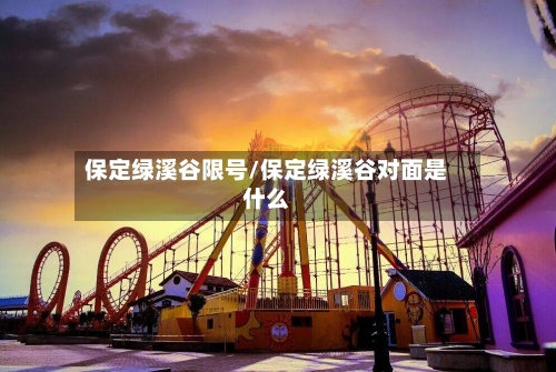 保定绿溪谷限号/保定绿溪谷对面是什么