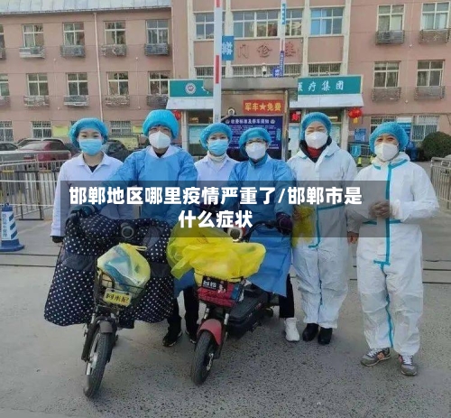 邯郸地区哪里疫情严重了/邯郸市是什么症状