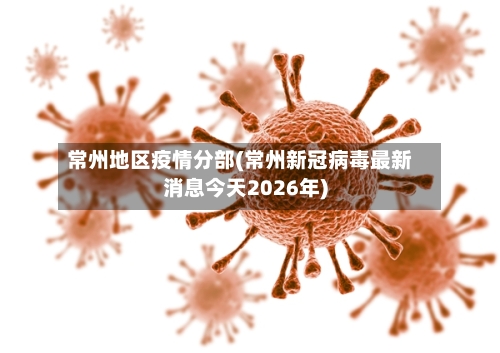 常州地区疫情分部(常州新冠病毒最新消息今天2026年)