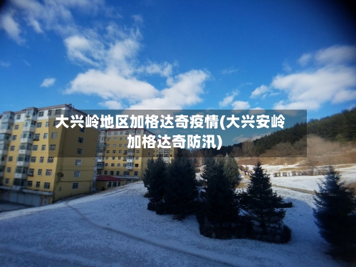 大兴岭地区加格达奇疫情(大兴安岭加格达奇防汛)-第2张图片