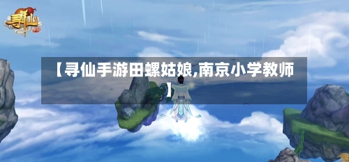 【寻仙手游田螺姑娘,南京小学教师】-第3张图片