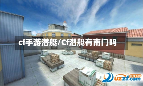 cf手游潜艇/Cf潜艇有南门吗-第3张图片