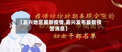 【嘉兴地区最新疫情,嘉兴发布最新预警消息】