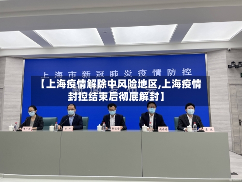 【上海疫情解除中风险地区,上海疫情封控结束后彻底解封】