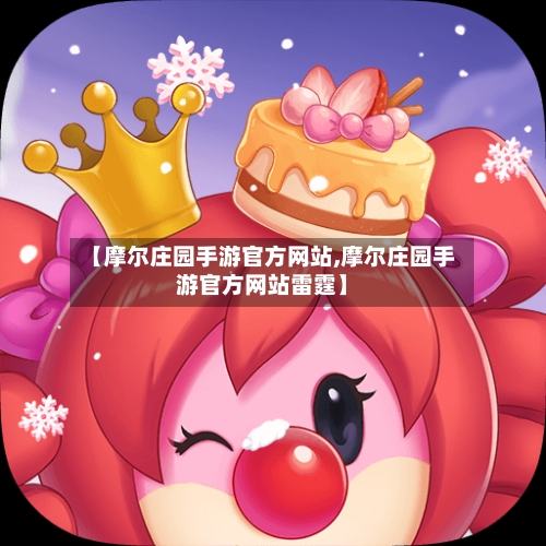 【摩尔庄园手游官方网站,摩尔庄园手游官方网站雷霆】