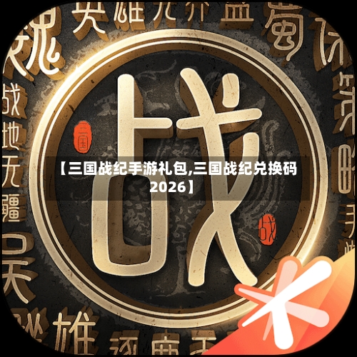 【三国战纪手游礼包,三国战纪兑换码2026】-第3张图片