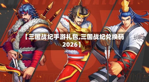 【三国战纪手游礼包,三国战纪兑换码2026】