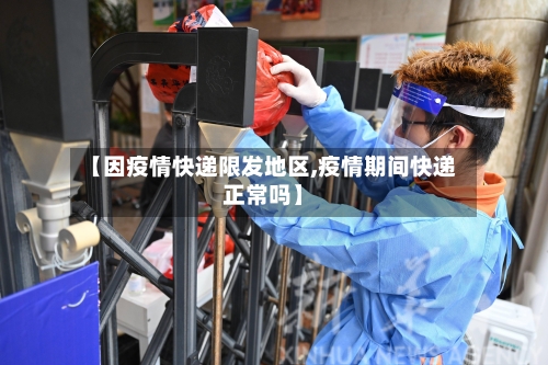 【因疫情快递限发地区,疫情期间快递正常吗】