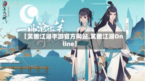 【笑傲江湖手游官方网站,笑傲江湖Online】