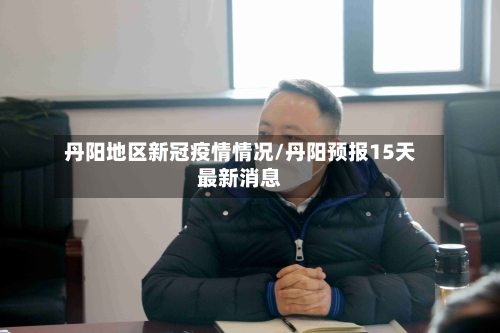 丹阳地区新冠疫情情况/丹阳预报15天最新消息