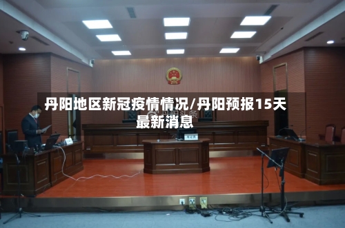 丹阳地区新冠疫情情况/丹阳预报15天最新消息-第2张图片