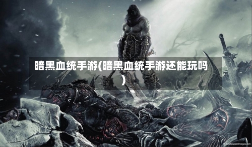 暗黑血统手游(暗黑血统手游还能玩吗)-第2张图片