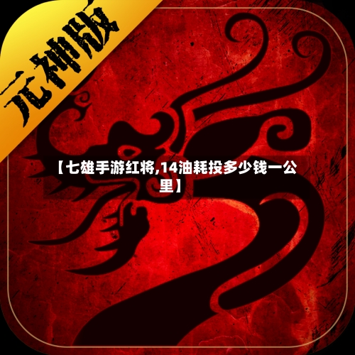 【七雄手游红将,14油耗投多少钱一公里】
