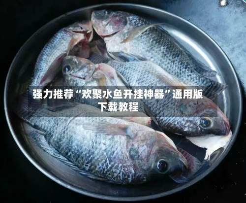强力推荐“欢聚水鱼开挂神器”通用版下载教程