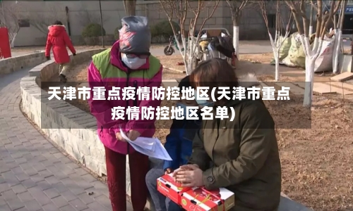 天津市重点疫情防控地区(天津市重点疫情防控地区名单)