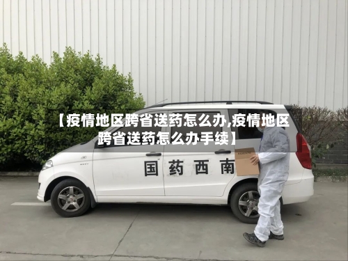 【疫情地区跨省送药怎么办,疫情地区跨省送药怎么办手续】