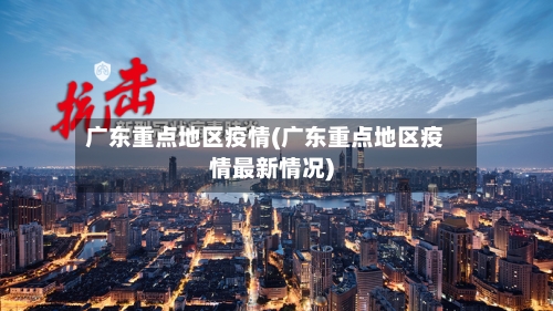 广东重点地区疫情(广东重点地区疫情最新情况)