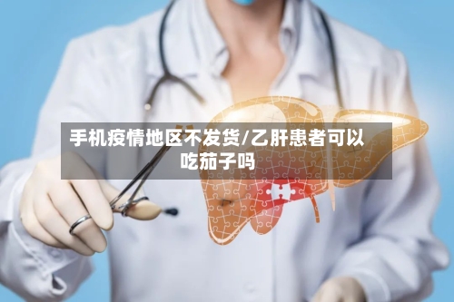 手机疫情地区不发货/乙肝患者可以吃茄子吗-第2张图片